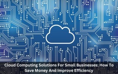 Cloud Computing Solutions For Small Businesses: How To Save Money And Improve Efficiency