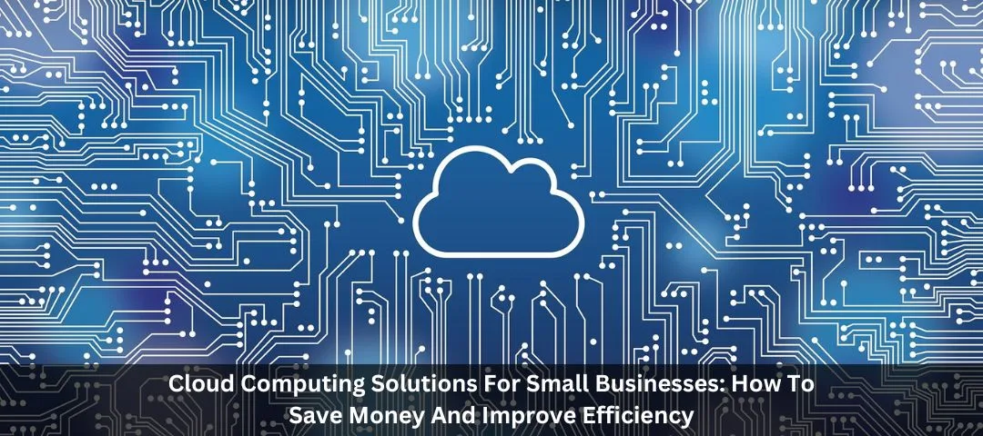 Cloud Computing Solutions For Small Businesses: How To Save Money and Improve Efficiency